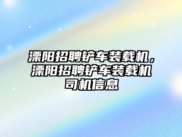 溧陽招聘鏟車裝載機(jī)，溧陽招聘鏟車裝載機(jī)司機(jī)信息