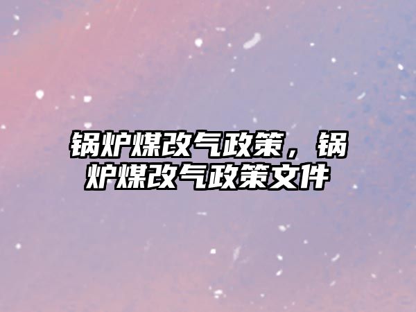 鍋爐煤改氣政策，鍋爐煤改氣政策文件