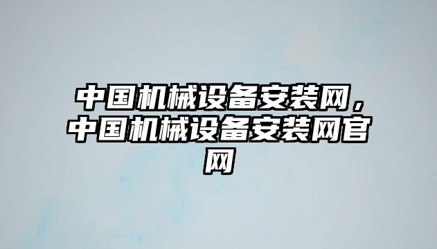 中國機(jī)械設(shè)備安裝網(wǎng)，中國機(jī)械設(shè)備安裝網(wǎng)官網(wǎng)