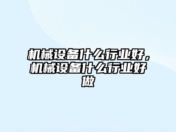 機械設備什么行業(yè)好，機械設備什么行業(yè)好做