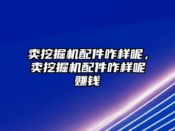 賣挖掘機配件咋樣呢，賣挖掘機配件咋樣呢賺錢