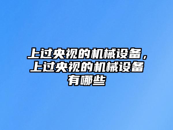 上過央視的機(jī)械設(shè)備，上過央視的機(jī)械設(shè)備有哪些