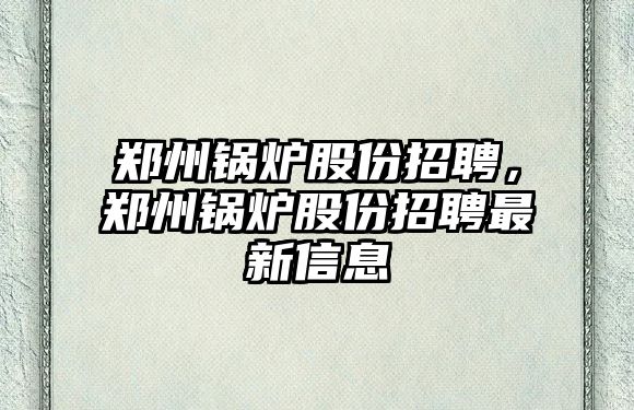 鄭州鍋爐股份招聘，鄭州鍋爐股份招聘最新信息