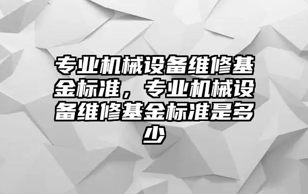 專業(yè)機(jī)械設(shè)備維修基金標(biāo)準(zhǔn)，專業(yè)機(jī)械設(shè)備維修基金標(biāo)準(zhǔn)是多少