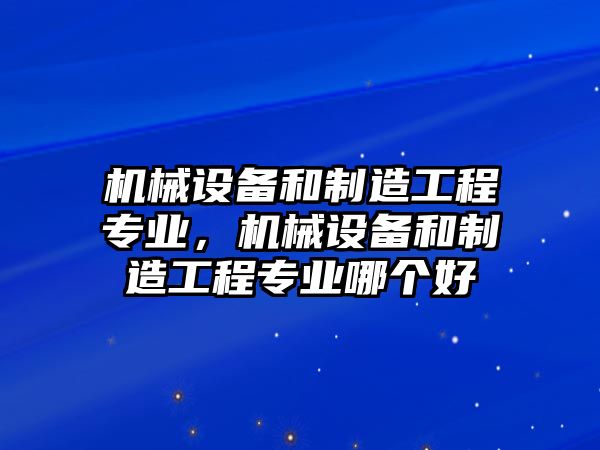 機械設(shè)備和制造工程專業(yè)，機械設(shè)備和制造工程專業(yè)哪個好