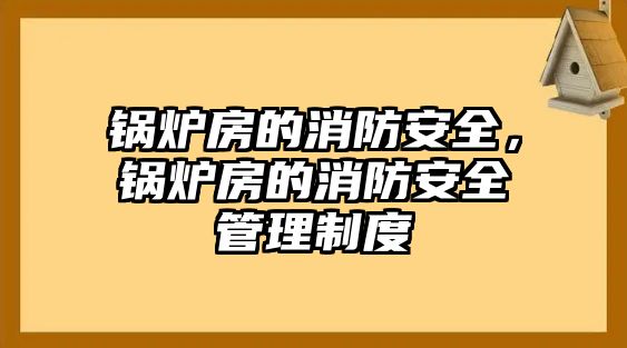 鍋爐房的消防安全，鍋爐房的消防安全管理制度