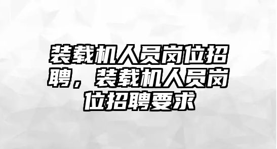 裝載機(jī)人員崗位招聘，裝載機(jī)人員崗位招聘要求