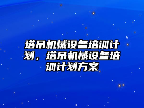 塔吊機械設備培訓計劃，塔吊機械設備培訓計劃方案