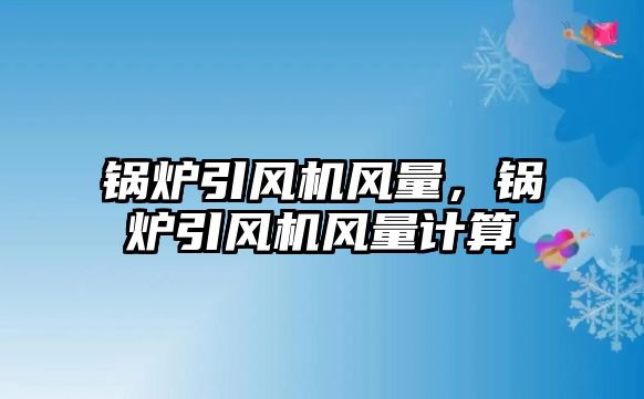 鍋爐引風(fēng)機風(fēng)量，鍋爐引風(fēng)機風(fēng)量計算