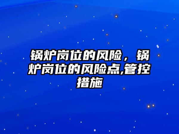 鍋爐崗位的風(fēng)險(xiǎn)，鍋爐崗位的風(fēng)險(xiǎn)點(diǎn),管控措施