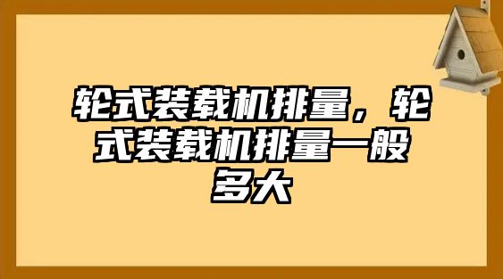 輪式裝載機排量，輪式裝載機排量一般多大