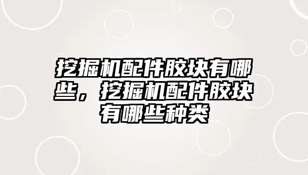 挖掘機配件膠塊有哪些，挖掘機配件膠塊有哪些種類