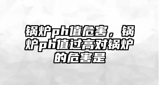 鍋爐ph值危害，鍋爐ph值過高對鍋爐的危害是