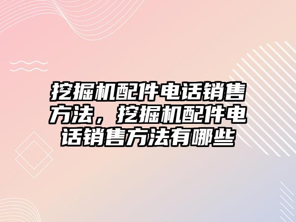 挖掘機(jī)配件電話銷售方法，挖掘機(jī)配件電話銷售方法有哪些