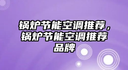 鍋爐節(jié)能空調(diào)推薦，鍋爐節(jié)能空調(diào)推薦品牌