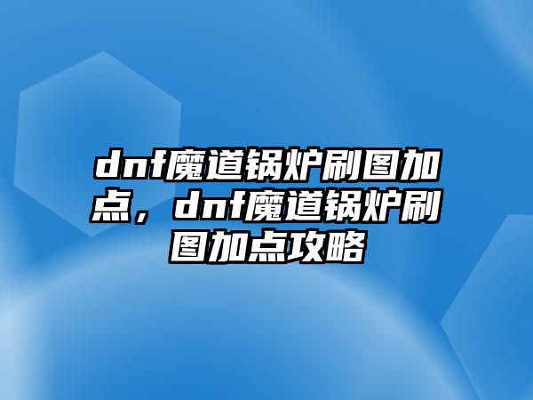 dnf魔道鍋爐刷圖加點(diǎn)，dnf魔道鍋爐刷圖加點(diǎn)攻略