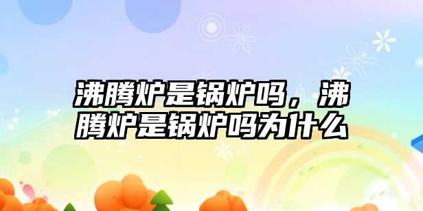 沸騰爐是鍋爐嗎，沸騰爐是鍋爐嗎為什么