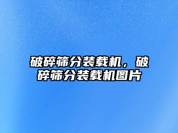 破碎篩分裝載機，破碎篩分裝載機圖片