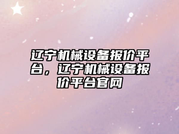 遼寧機械設備報價平臺，遼寧機械設備報價平臺官網(wǎng)