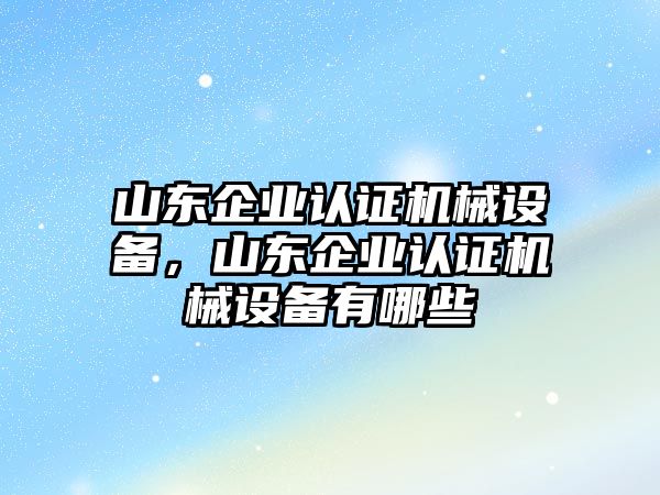 山東企業(yè)認證機械設(shè)備，山東企業(yè)認證機械設(shè)備有哪些