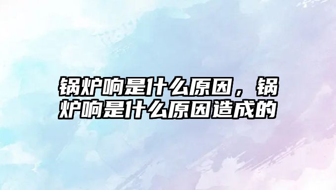 鍋爐響是什么原因，鍋爐響是什么原因造成的