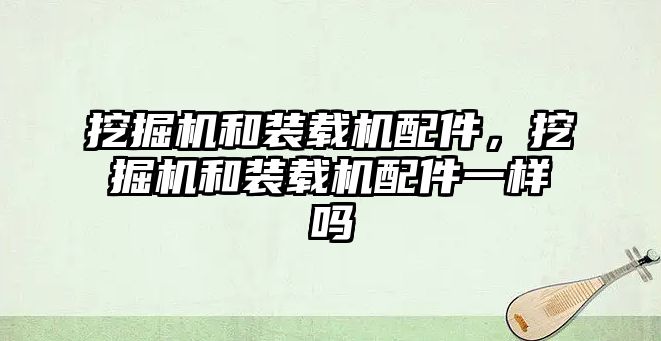 挖掘機和裝載機配件，挖掘機和裝載機配件一樣嗎