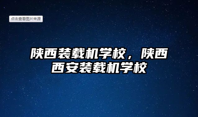 陜西裝載機學校，陜西西安裝載機學校