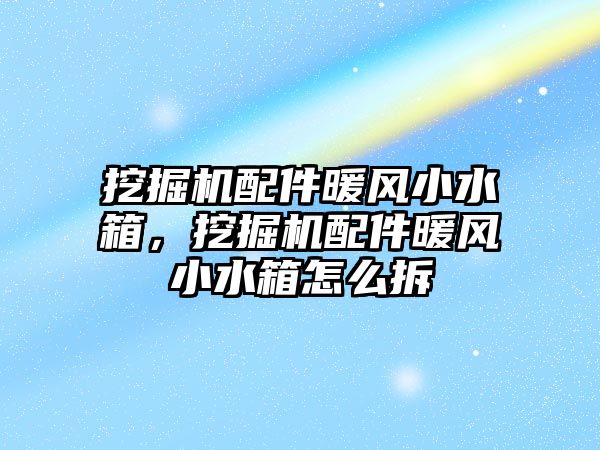 挖掘機配件暖風(fēng)小水箱，挖掘機配件暖風(fēng)小水箱怎么拆