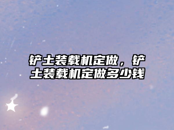 鏟土裝載機(jī)定做，鏟土裝載機(jī)定做多少錢(qián)