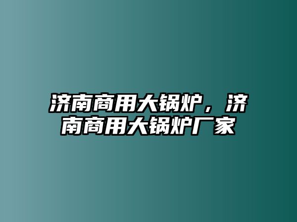 濟(jì)南商用大鍋爐，濟(jì)南商用大鍋爐廠家