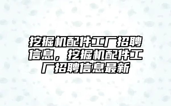 挖掘機配件工廠招聘信息，挖掘機配件工廠招聘信息最新