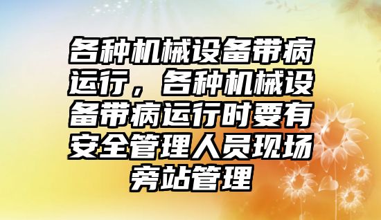 各種機械設(shè)備帶病運行，各種機械設(shè)備帶病運行時要有安全管理人員現(xiàn)場旁站管理