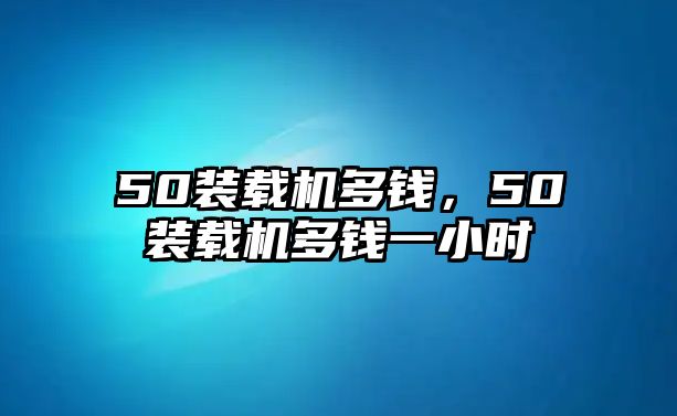 50裝載機多錢，50裝載機多錢一小時