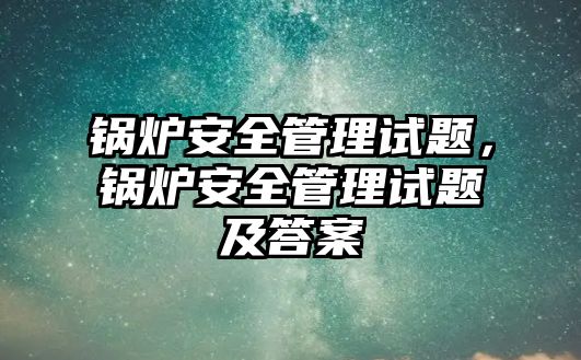 鍋爐安全管理試題，鍋爐安全管理試題及答案