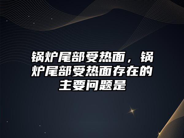 鍋爐尾部受熱面，鍋爐尾部受熱面存在的主要問題是