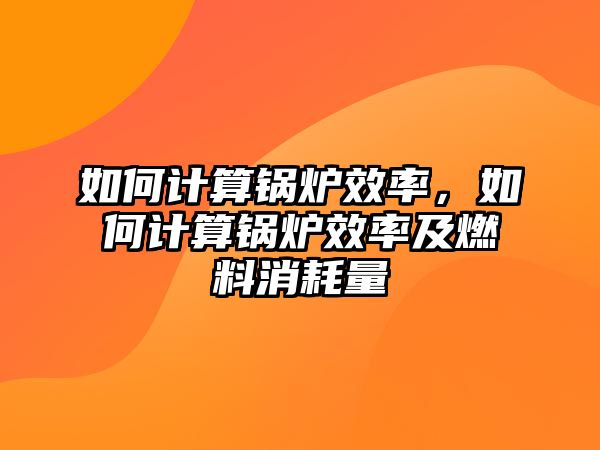 如何計算鍋爐效率，如何計算鍋爐效率及燃料消耗量