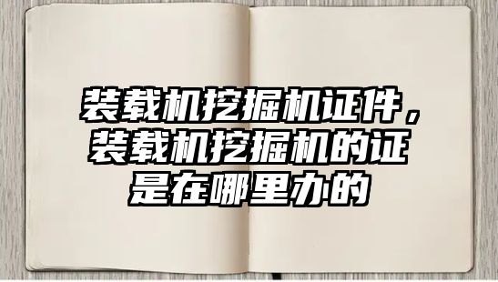 裝載機(jī)挖掘機(jī)證件，裝載機(jī)挖掘機(jī)的證是在哪里辦的