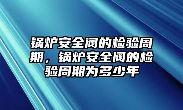 鍋爐安全閥的檢驗周期，鍋爐安全閥的檢驗周期為多少年