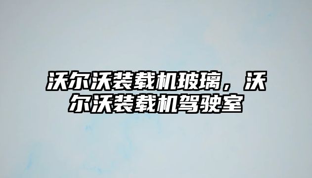 沃爾沃裝載機玻璃，沃爾沃裝載機駕駛室