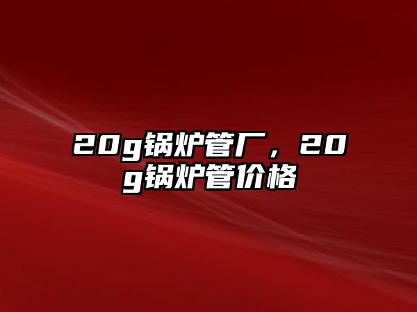 20g鍋爐管廠(chǎng)，20g鍋爐管價(jià)格