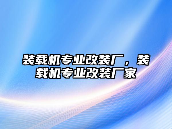 裝載機(jī)專業(yè)改裝廠，裝載機(jī)專業(yè)改裝廠家