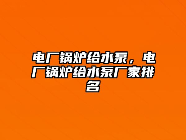 電廠鍋爐給水泵，電廠鍋爐給水泵廠家排名