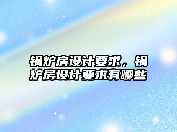 鍋爐房設(shè)計(jì)要求，鍋爐房設(shè)計(jì)要求有哪些