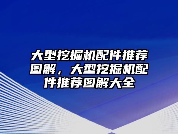 大型挖掘機配件推薦圖解，大型挖掘機配件推薦圖解大全