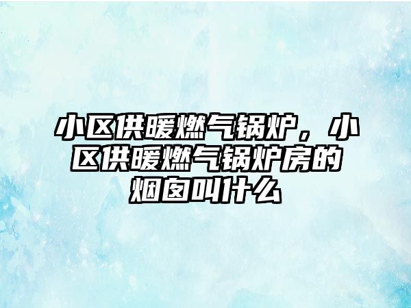 小區(qū)供暖燃?xì)忮仩t，小區(qū)供暖燃?xì)忮仩t房的煙囪叫什么