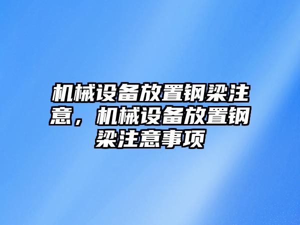 機(jī)械設(shè)備放置鋼梁注意，機(jī)械設(shè)備放置鋼梁注意事項(xiàng)