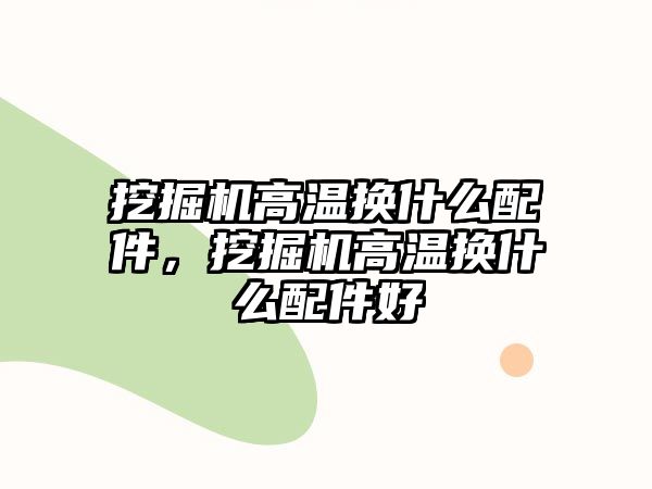 挖掘機高溫換什么配件，挖掘機高溫換什么配件好