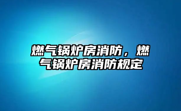 燃?xì)忮仩t房消防，燃?xì)忮仩t房消防規(guī)定