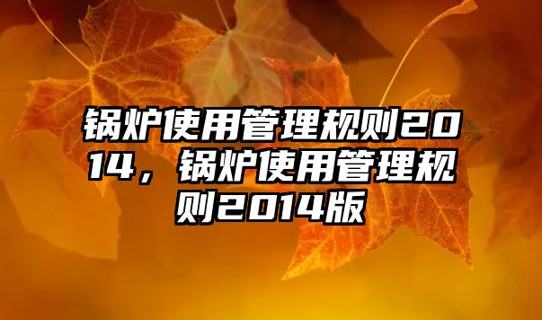 鍋爐使用管理規(guī)則2014，鍋爐使用管理規(guī)則2014版