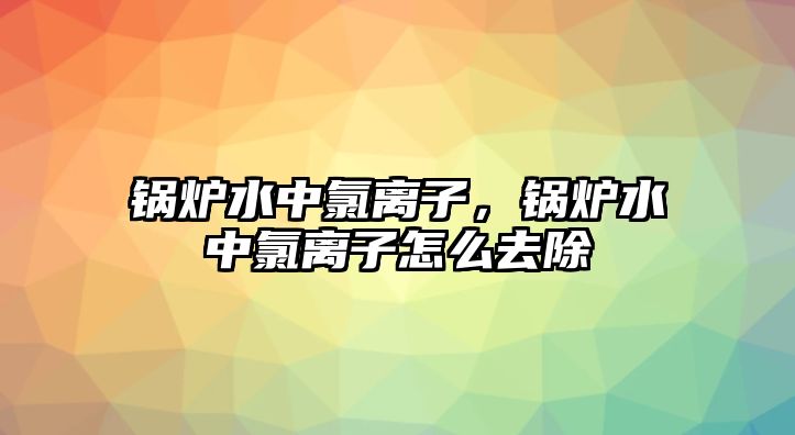 鍋爐水中氯離子，鍋爐水中氯離子怎么去除